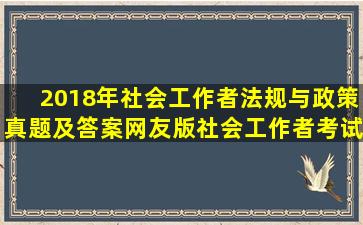 2018年社会工作者法规与政策真题及答案(网友版)社会工作者考试