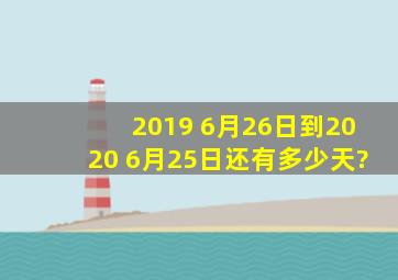 2019 6月26日到2020 6月25日还有多少天?