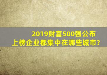 2019《财富》500强公布,上榜企业都集中在哪些城市?