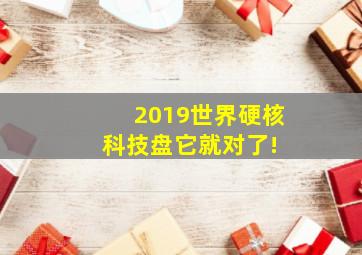 2019世界硬核科技,盘它就对了! 