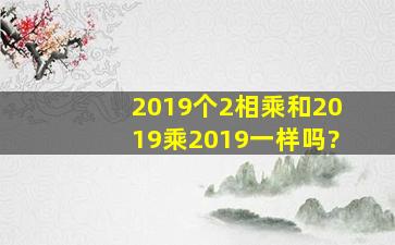 2019个2相乘和2019乘2019一样吗?