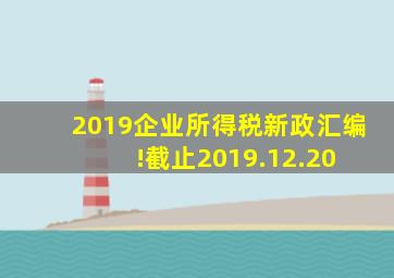 2019企业所得税新政汇编!(截止2019.12.20) 