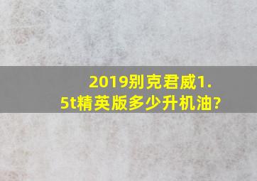 2019别克君威1.5t精英版多少升机油?