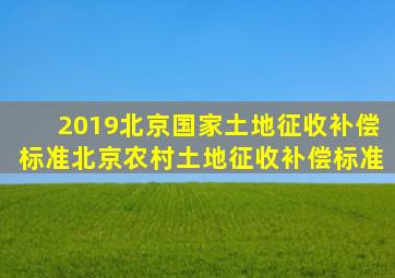 2019北京国家土地征收补偿标准,北京农村土地征收补偿标准