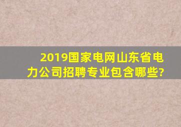 2019国家电网山东省电力公司招聘专业包含哪些?