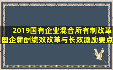 2019国有企业混合所有制改革、国企薪酬绩效改革与长效激励要点...