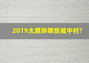 2019太原拆哪些城中村?