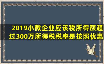 2019小微企业应该税所得额超过300万,所得税税率是按照优惠税率20%还 ...