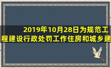 2019年10月28日,为规范工程建设行政处罚工作,住房和城乡建设部官方...