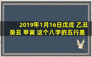 2019年1月16日戊戍 乙丑 癸丑 甲寅 这个八字的五行是什么 麻烦有懂的...