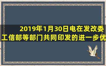 2019年1月30日电在发改委、工信部等部门共同印发的《进一步优化