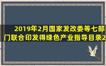 2019年2月,国家发改委等七部门联合印发得《绿色产业指导目录(20 1 9