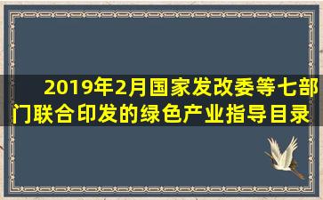 2019年2月,国家发改委等七部门联合印发的《绿色产业指导目录( 2019