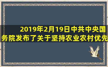 2019年2月19日,中共中央、国务院发布了《关于坚持农业农村优先发展...