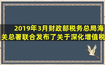 2019年3月,财政部、税务总局、海关总署联合发布了《关于深化增值税...