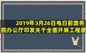 2019年3月26日电,日前,国务院办公厅印发《关于全面开展工程建设...