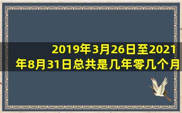 2019年3月26日至2021年8月31日,总共是几年零几个月零几天?