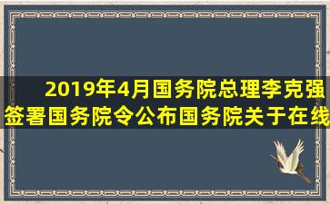 2019年4月,国务院总理李克强签署国务院令,公布《国务院关于在线...