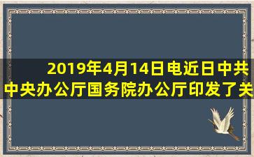 2019年4月14日电近日中共中央办公厅、国务院办公厅印发了《关于