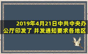 2019年4月21日,中共中央办公厅印发了( ),并发通知,要求各地区各部门...