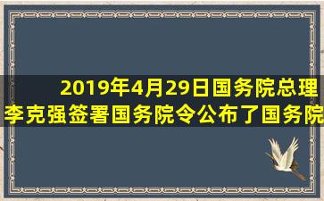 2019年4月29日,国务院总理李克强签署国务院令,公布了《国务院关于...