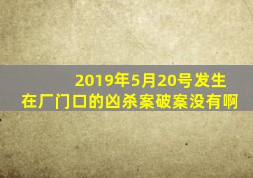 2019年5月20号发生在厂门口的凶杀案破案没有啊