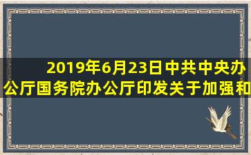 2019年6月23日,中共中央办公厅、国务院办公厅印发《关于加强和改进...