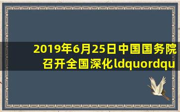 2019年6月25日,中国国务院召开全国深化“()”改革优化营商环境电视...