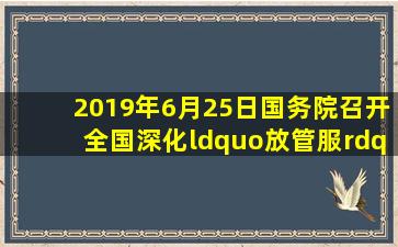 2019年6月25日,国务院召开全国深化“放管服”改革优化营商环境电视...