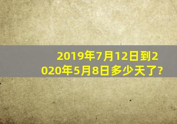 2019年7月12日到2020年5月8日多少天了?