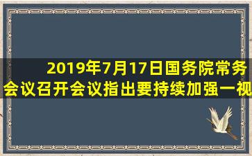 2019年7月17日国务院常务会议召开会议指出要持续加强一视同仁