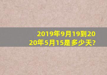 2019年9月19到2020年5月15是多少天?