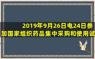 2019年9月26日电,24日,参加国家组织药品集中采购和使用试点(“()”...