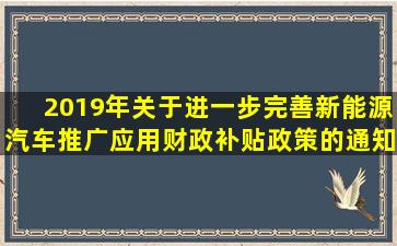 2019年《关于进一步完善新能源汽车推广应用财政补贴政策的通知》,...