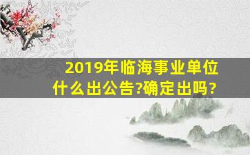 2019年临海事业单位什么出公告?确定出吗?