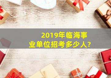 2019年临海事业单位招考多少人?