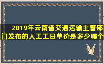 2019年云南省交通运输主管部门发布的人工工日单价是多少(哪个文献(