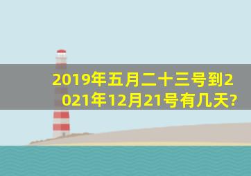 2019年五月二十三号到2021年12月21号有几天?