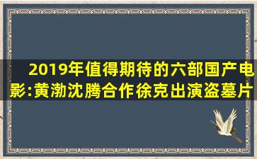 2019年值得期待的六部国产电影:黄渤沈腾合作、徐克出演盗墓片!