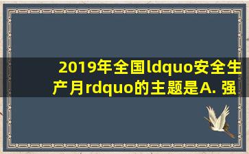 2019年全国“安全生产月”的主题是( ) A. 强化安全基础 推动安全...