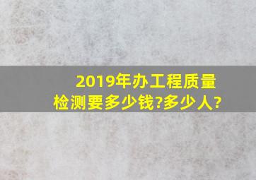 2019年办工程质量检测要多少钱?多少人?