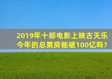 2019年十部电影上映,古天乐今年的总票房能破100亿吗?