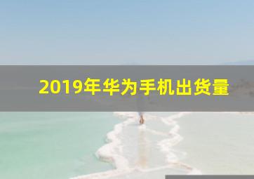 2019年华为手机出货量