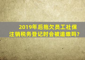 2019年后拖欠员工社保注销税务登记时会被追缴吗?