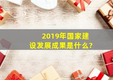 2019年国家建设发展成果是什么?