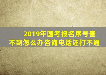 2019年国考报名序号查不到怎么办,咨询电话还打不通