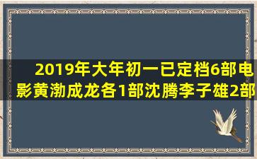 2019年大年初一已定档6部电影,黄渤成龙各1部,沈腾李子雄2部