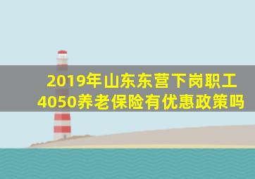 2019年山东东营下岗职工4050养老保险有优惠政策吗