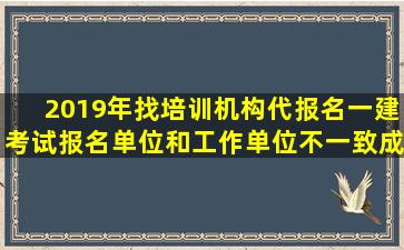 2019年找培训机构代报名一建考试,报名单位和工作单位不一致,成绩...