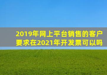 2019年网上平台销售的客户要求在2021年开发票可以吗